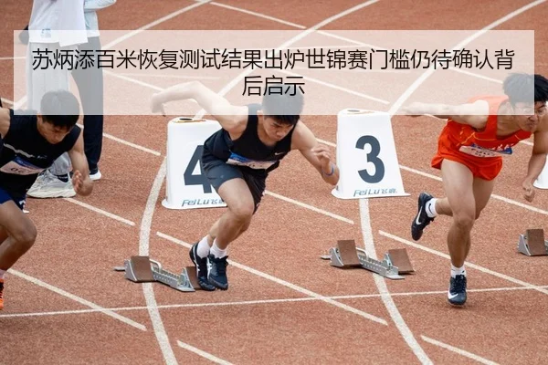苏炳添百米恢复测试结果出炉世锦赛门槛仍待确认背后启示